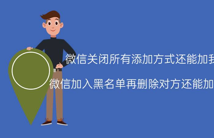 微信关闭所有添加方式还能加我 微信加入黑名单再删除对方还能加我吗？